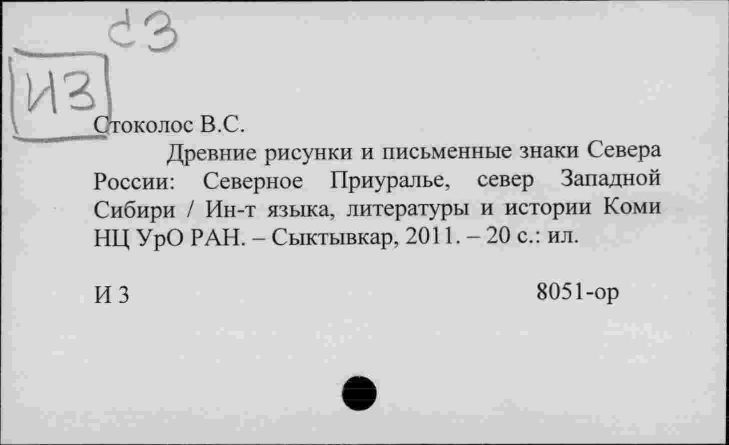 ﻿<d2>
. I
Стоколос В.С.
Древние рисунки и письменные знаки Севера России: Северное Приуралье, север Западной Сибири / Ин-т языка, литературы и истории Коми НЦ УрО РАН. - Сыктывкар, 2011. - 20 с.: ил.
ИЗ
8051-ор